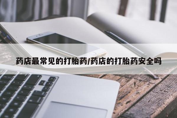 打胎药药店最常见的打胎药/药店的打胎药安全吗