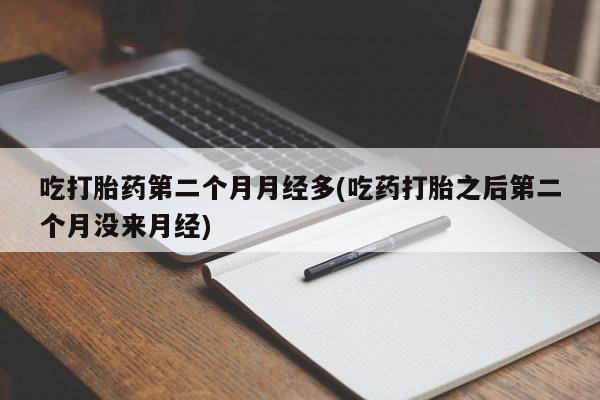 打胎药吃打胎药第二个月月经多(吃药打胎之后第二个月没来月经)