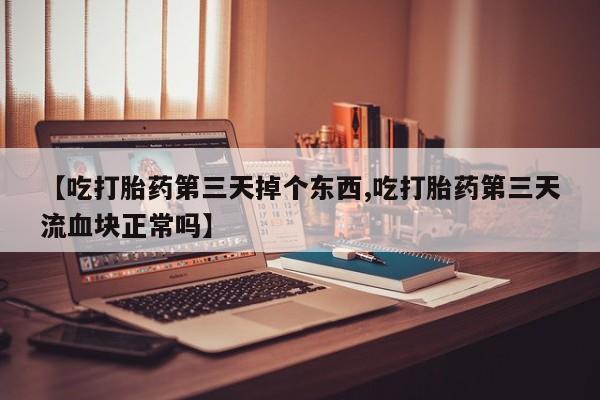 打胎药【吃打胎药第三天掉个东西,吃打胎药第三天流血块正常吗】
