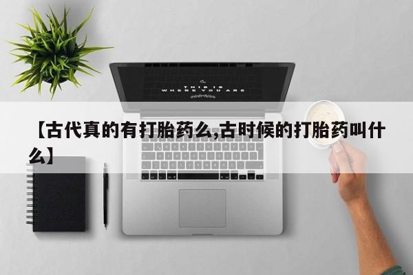 打胎药【古代真的有打胎药么,古时候的打胎药叫什么】