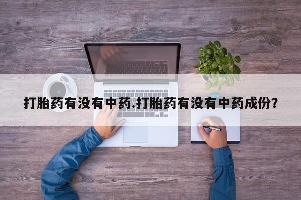 打胎药有没有中药.打胎药有没有中药成份？