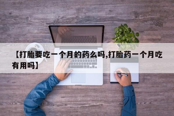 打胎药【打胎要吃一个月的药么吗,打胎药一个月吃有用吗】