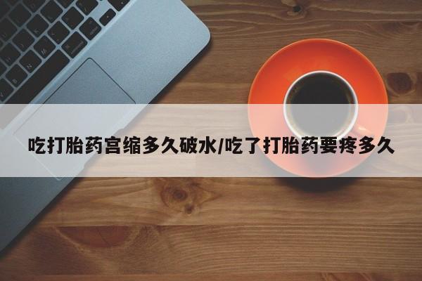 打胎药吃打胎药宫缩多久破水/吃了打胎药要疼多久
