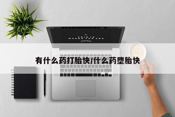 打胎药有什么药打胎快/什么药堕胎快