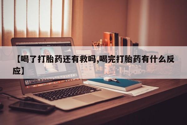 打胎药【喝了打胎药还有救吗,喝完打胎药有什么反应】