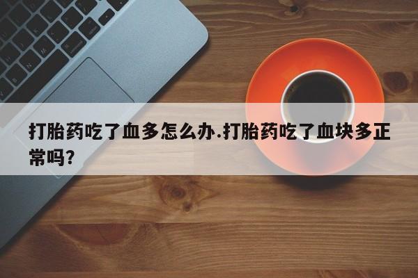 打胎药吃了血多怎么办.打胎药吃了血块多正常吗？