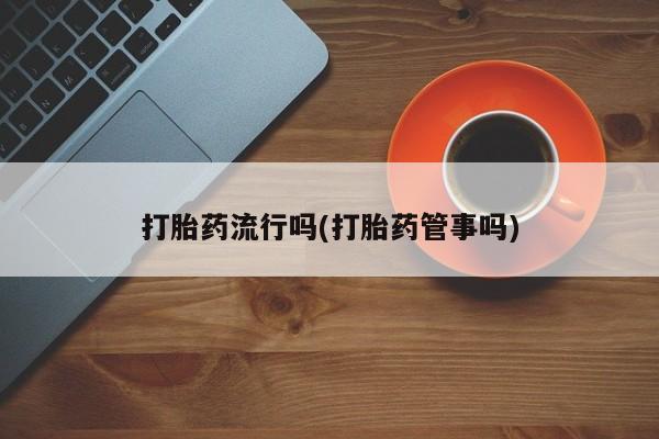 打胎药流行吗(打胎药管事吗)