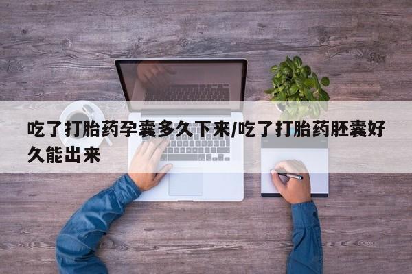 打胎药吃了打胎药孕囊多久下来/吃了打胎药胚囊好久能出来