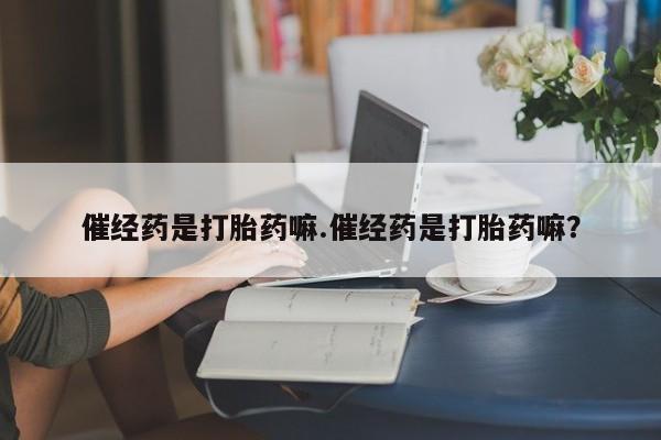 打胎药催经药是打胎药嘛.催经药是打胎药嘛？