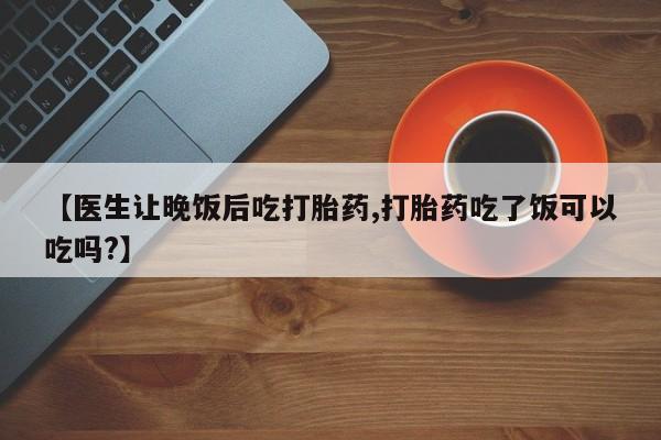 打胎药【医生让晚饭后吃打胎药,打胎药吃了饭可以吃吗?】