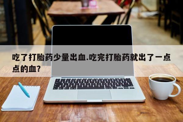 打胎药吃了打胎药少量出血.吃完打胎药就出了一点点的血？