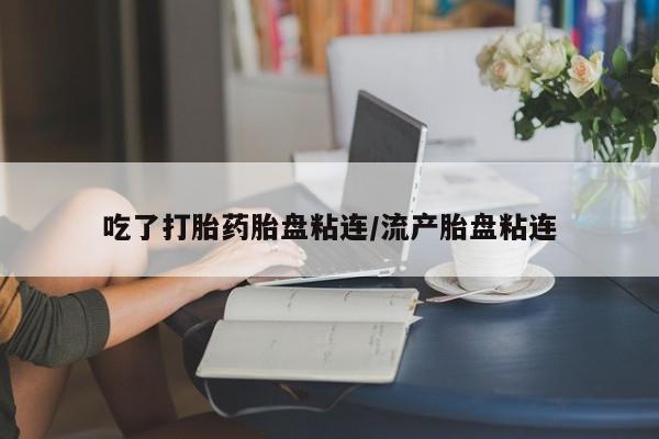 打胎药吃了打胎药胎盘粘连/流产胎盘粘连
