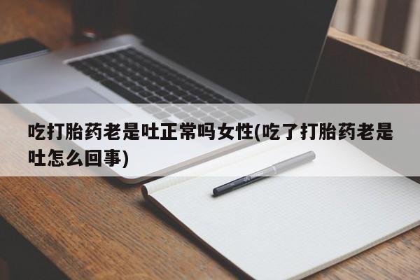 打胎药吃打胎药老是吐正常吗女性(吃了打胎药老是吐怎么回事)