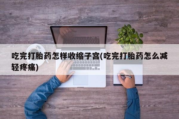打胎药吃完打胎药怎样收缩子宫(吃完打胎药怎么减轻疼痛)