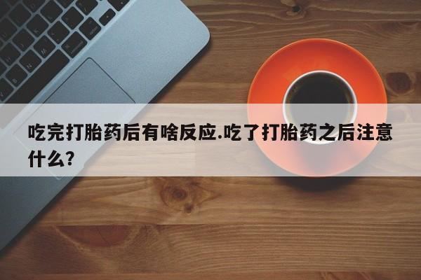 打胎药吃完打胎药后有啥反应.吃了打胎药之后注意什么？