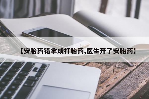 打胎药【安胎药错拿成打胎药,医生开了安胎药】
