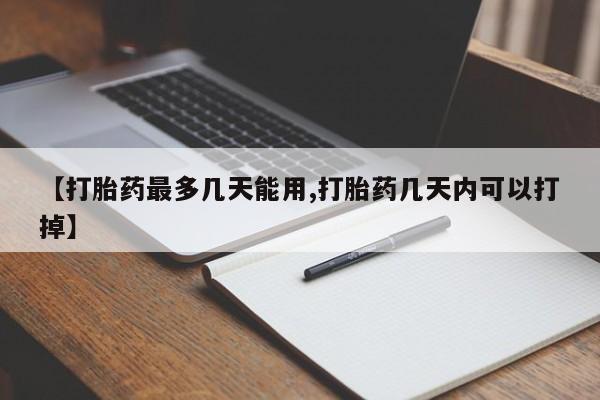打胎药【打胎药最多几天能用,打胎药几天内可以打掉】