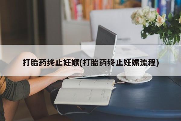 打胎药终止妊娠(打胎药终止妊娠流程)