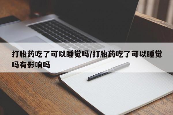 打胎药吃了可以睡觉吗/打胎药吃了可以睡觉吗有影响吗