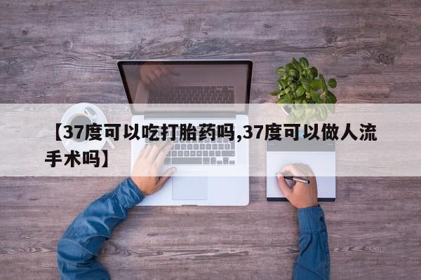 打胎药【37度可以吃打胎药吗,37度可以做人流手术吗】