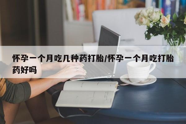 打胎药怀孕一个月吃几种药打胎/怀孕一个月吃打胎药好吗