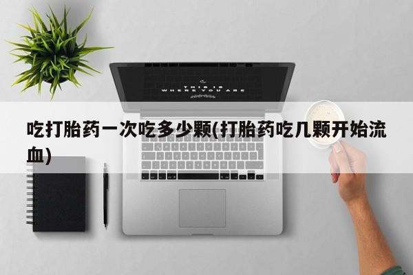 打胎药吃打胎药一次吃多少颗(打胎药吃几颗开始流血)