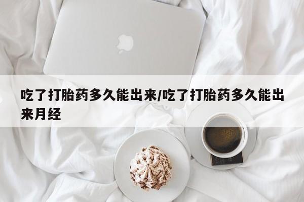 打胎药吃了打胎药多久能出来/吃了打胎药多久能出来月经