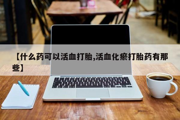 打胎药【什么药可以活血打胎,活血化瘀打胎药有那些】