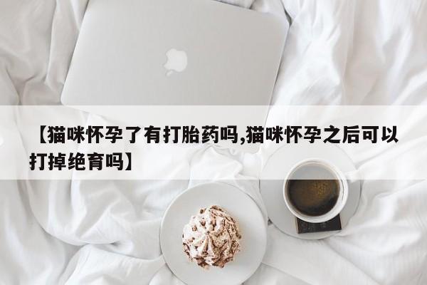 打胎药【猫咪怀孕了有打胎药吗,猫咪怀孕之后可以打掉绝育吗】
