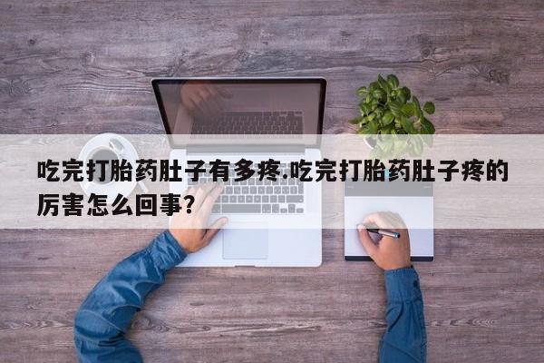 打胎药吃完打胎药肚子有多疼.吃完打胎药肚子疼的厉害怎么回事？
