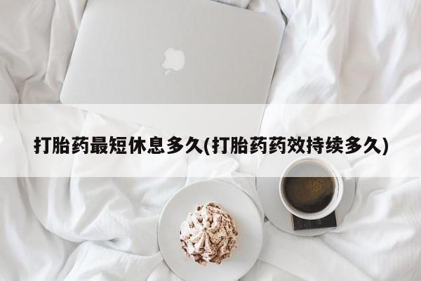 打胎药最短休息多久(打胎药药效持续多久)