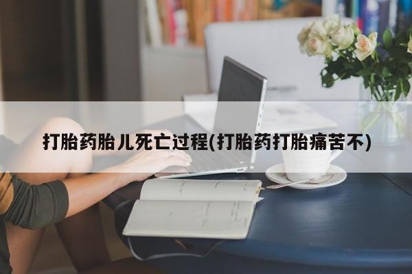 打胎药胎儿死亡过程(打胎药打胎痛苦不)