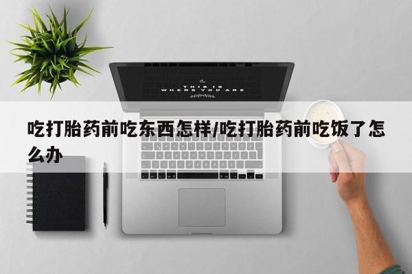 打胎药吃打胎药前吃东西怎样/吃打胎药前吃饭了怎么办