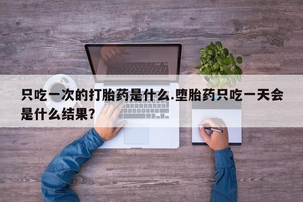 打胎药只吃一次的打胎药是什么.堕胎药只吃一天会是什么结果？