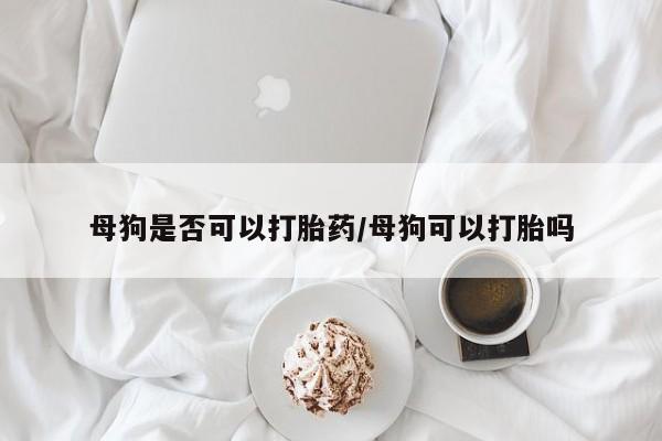 打胎药母狗是否可以打胎药/母狗可以打胎吗