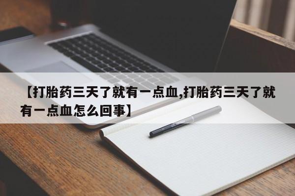 打胎药【打胎药三天了就有一点血,打胎药三天了就有一点血怎么回事】