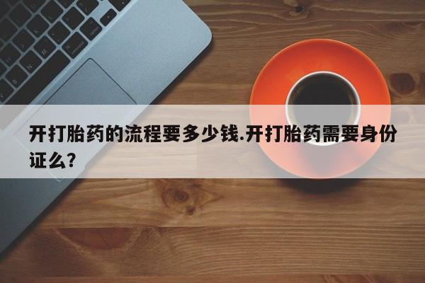 打胎药开打胎药的流程要多少钱.开打胎药需要身份证么？
