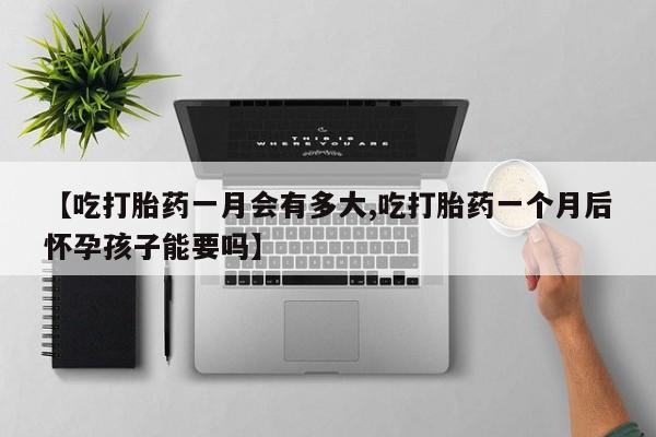 打胎药【吃打胎药一月会有多大,吃打胎药一个月后怀孕孩子能要吗】