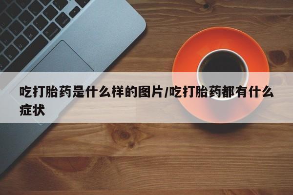 打胎药吃打胎药是什么样的图片/吃打胎药都有什么症状