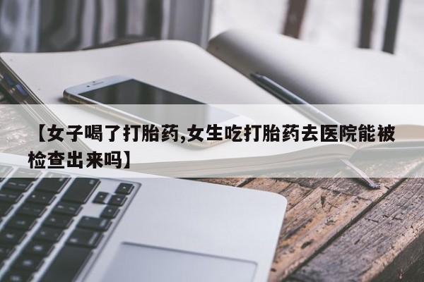 打胎药【女子喝了打胎药,女生吃打胎药去医院能被检查出来吗】