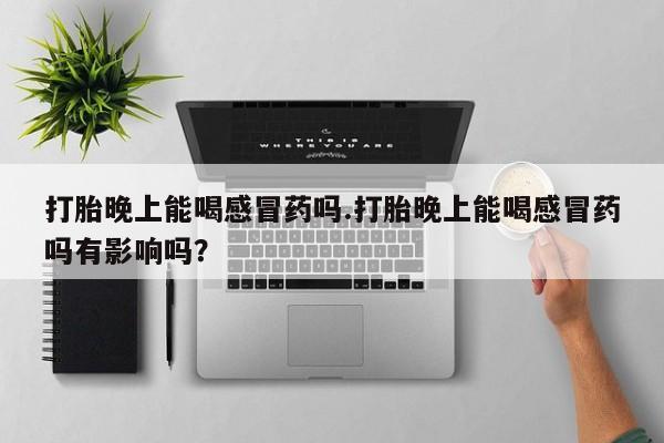 打胎药打胎晚上能喝感冒药吗.打胎晚上能喝感冒药吗有影响吗？