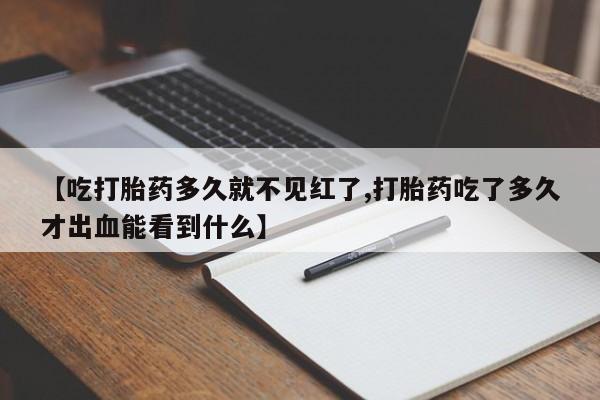 打胎药【吃打胎药多久就不见红了,打胎药吃了多久才出血能看到什么】