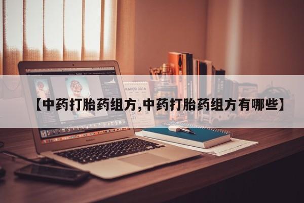打胎药【中药打胎药组方,中药打胎药组方有哪些】
