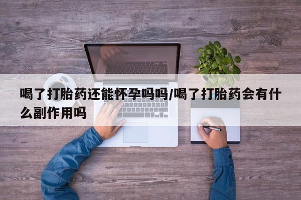 打胎药喝了打胎药还能怀孕吗吗/喝了打胎药会有什么副作用吗