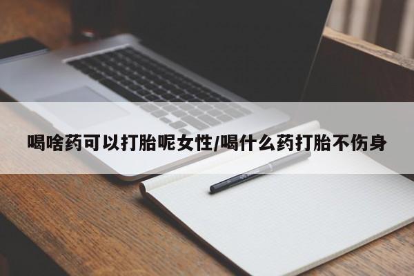 打胎药喝啥药可以打胎呢女性/喝什么药打胎不伤身