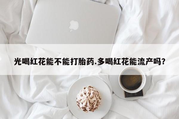打胎药光喝红花能不能打胎药.多喝红花能流产吗？