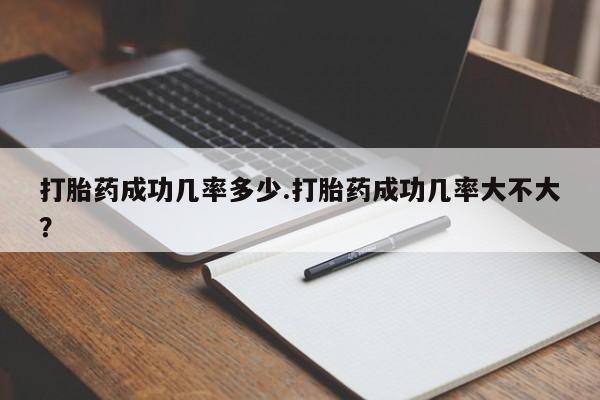 打胎药成功几率多少.打胎药成功几率大不大？