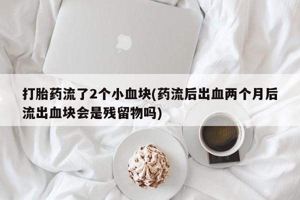 打胎药流了2个小血块(药流后出血两个月后流出血块会是残留物吗)