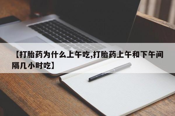 打胎药【打胎药为什么上午吃,打胎药上午和下午间隔几小时吃】