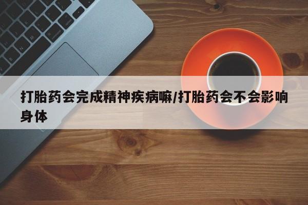 打胎药会完成精神疾病嘛/打胎药会不会影响身体
